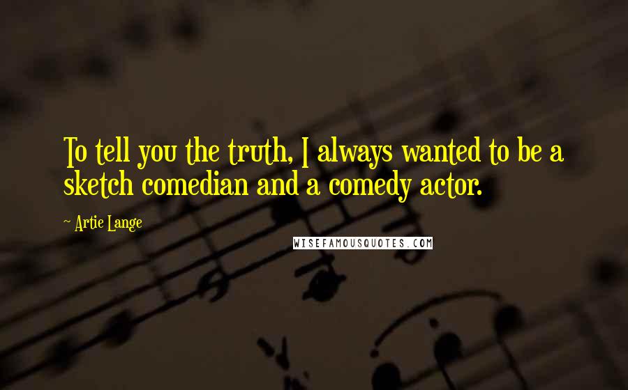 Artie Lange Quotes: To tell you the truth, I always wanted to be a sketch comedian and a comedy actor.
