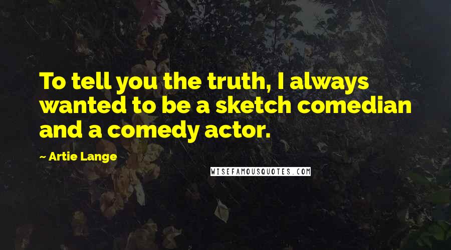 Artie Lange Quotes: To tell you the truth, I always wanted to be a sketch comedian and a comedy actor.