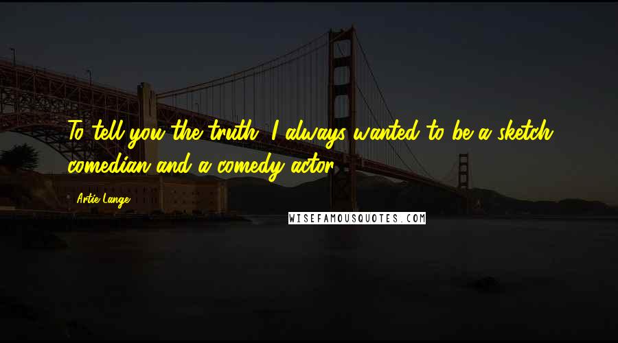 Artie Lange Quotes: To tell you the truth, I always wanted to be a sketch comedian and a comedy actor.