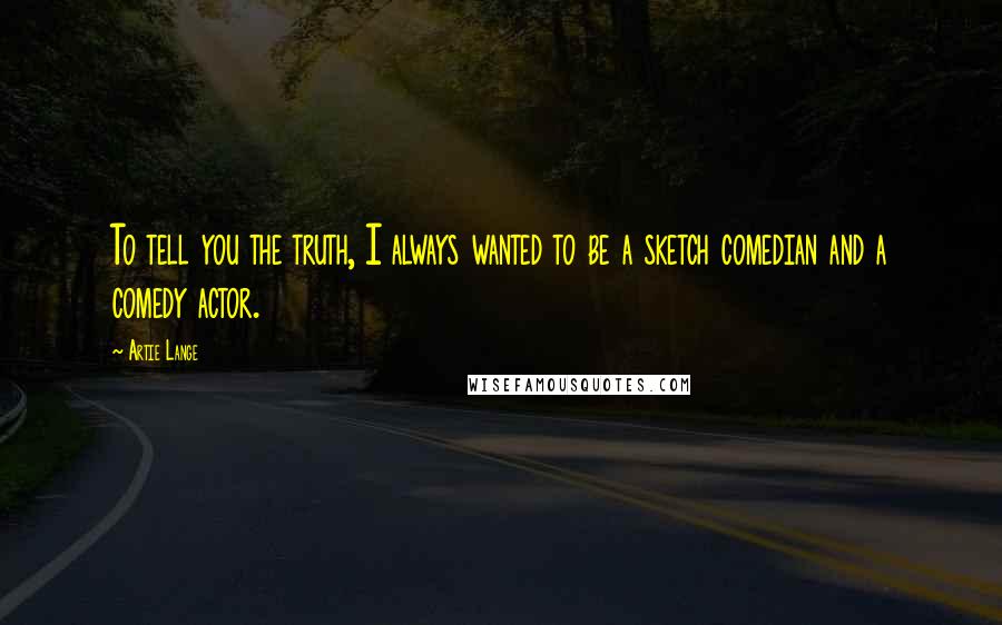 Artie Lange Quotes: To tell you the truth, I always wanted to be a sketch comedian and a comedy actor.