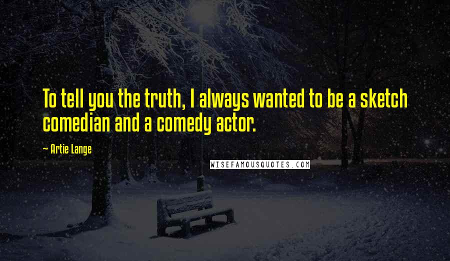 Artie Lange Quotes: To tell you the truth, I always wanted to be a sketch comedian and a comedy actor.