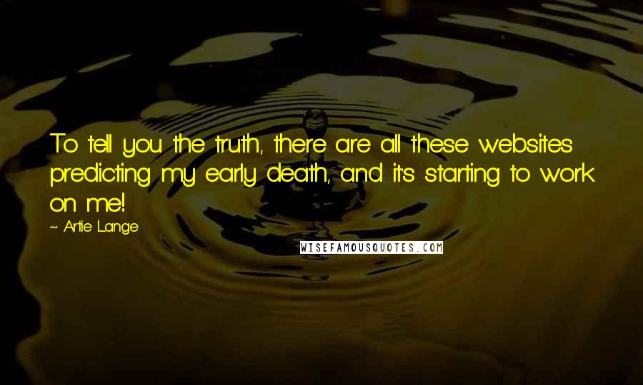 Artie Lange Quotes: To tell you the truth, there are all these websites predicting my early death, and it's starting to work on me!