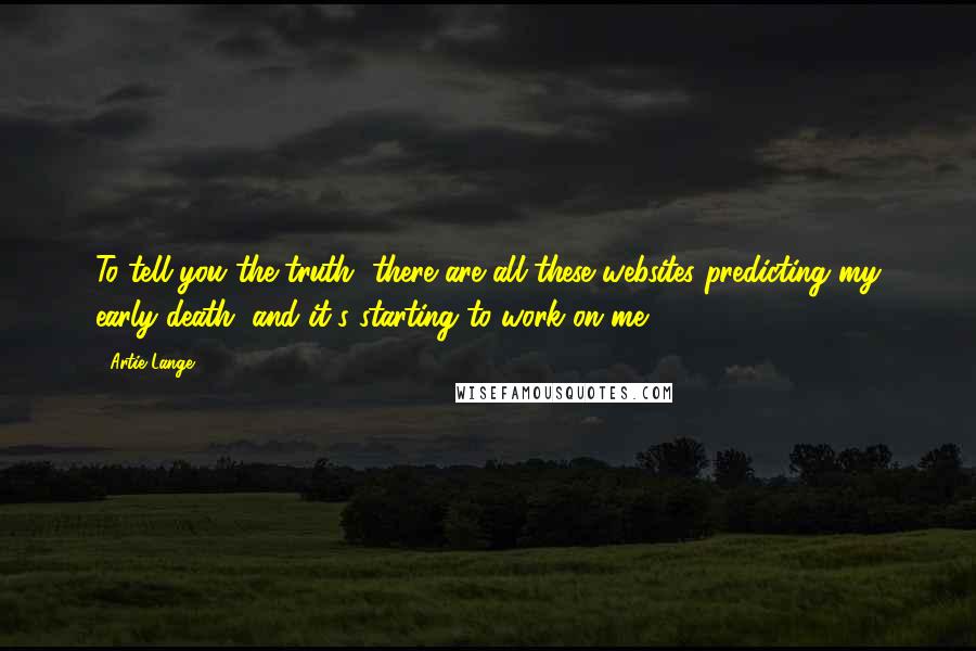 Artie Lange Quotes: To tell you the truth, there are all these websites predicting my early death, and it's starting to work on me!