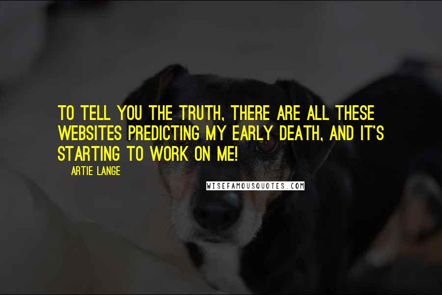 Artie Lange Quotes: To tell you the truth, there are all these websites predicting my early death, and it's starting to work on me!