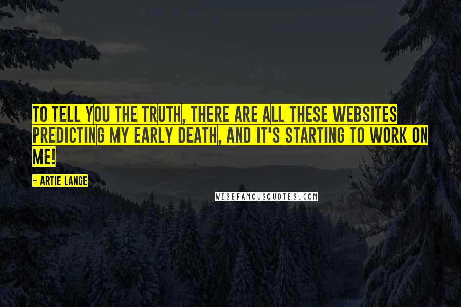 Artie Lange Quotes: To tell you the truth, there are all these websites predicting my early death, and it's starting to work on me!