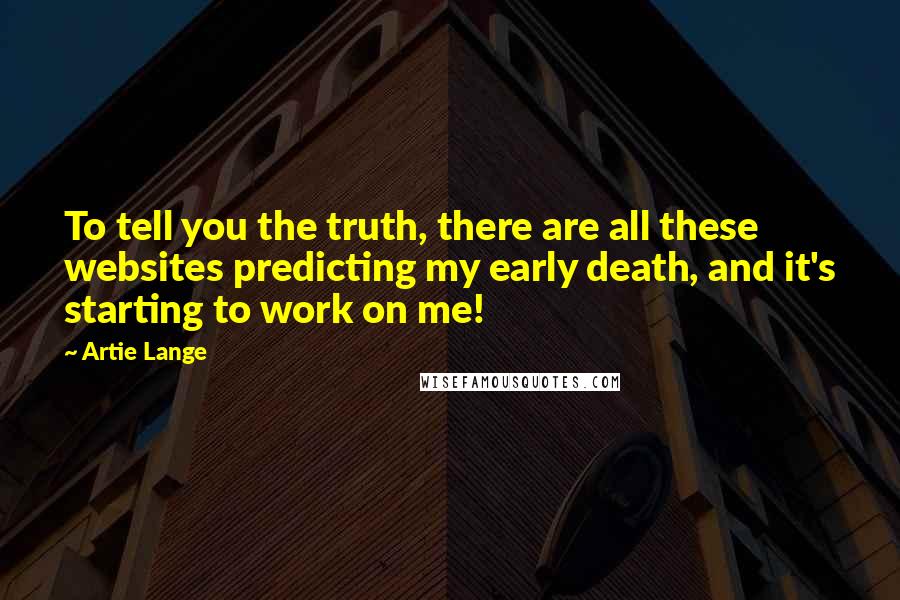 Artie Lange Quotes: To tell you the truth, there are all these websites predicting my early death, and it's starting to work on me!