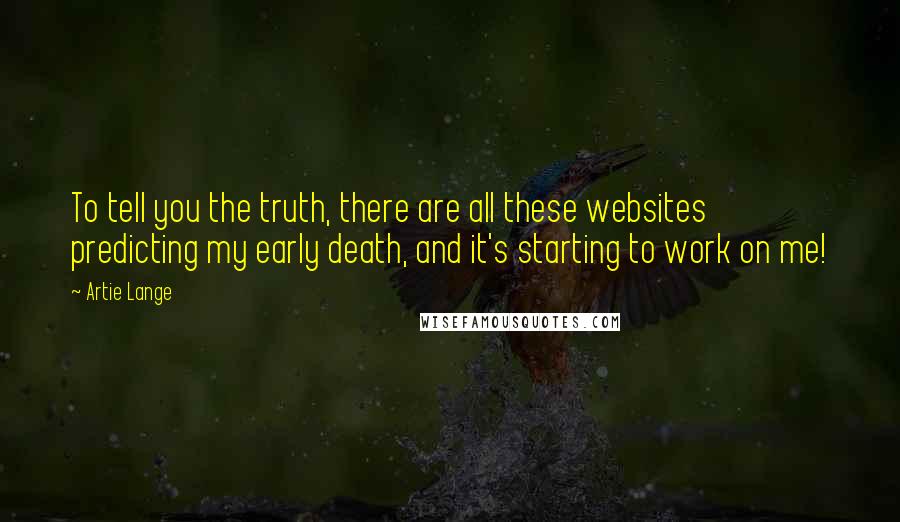 Artie Lange Quotes: To tell you the truth, there are all these websites predicting my early death, and it's starting to work on me!