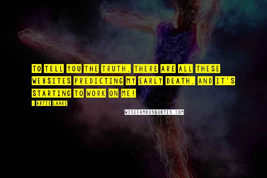 Artie Lange Quotes: To tell you the truth, there are all these websites predicting my early death, and it's starting to work on me!