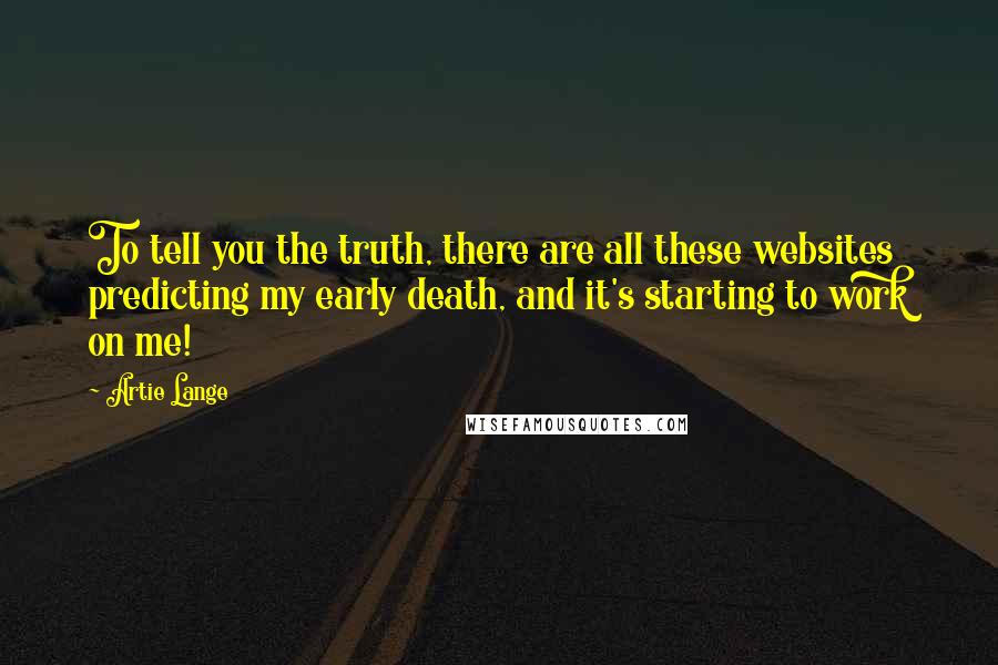 Artie Lange Quotes: To tell you the truth, there are all these websites predicting my early death, and it's starting to work on me!
