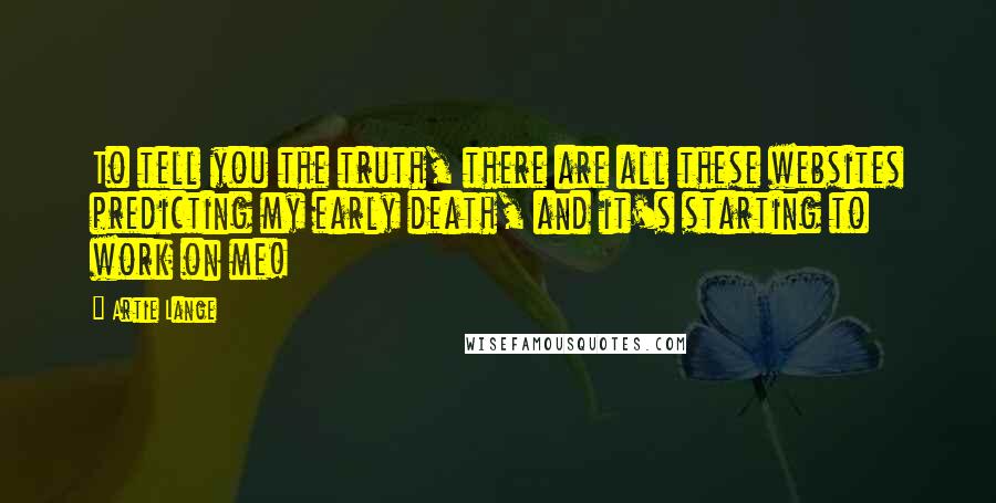 Artie Lange Quotes: To tell you the truth, there are all these websites predicting my early death, and it's starting to work on me!