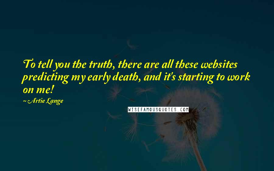 Artie Lange Quotes: To tell you the truth, there are all these websites predicting my early death, and it's starting to work on me!