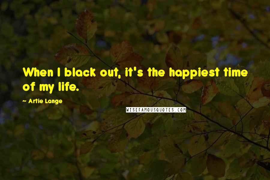 Artie Lange Quotes: When I black out, it's the happiest time of my life.