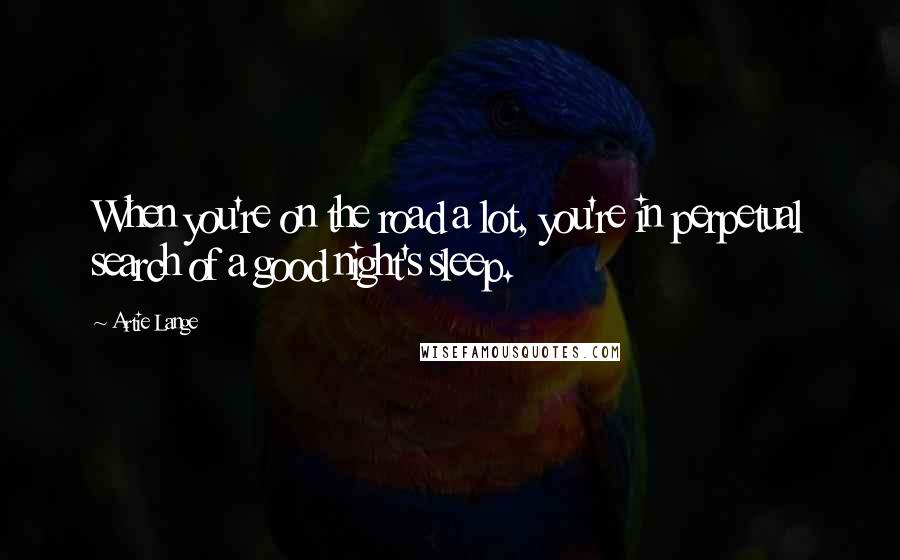 Artie Lange Quotes: When you're on the road a lot, you're in perpetual search of a good night's sleep.