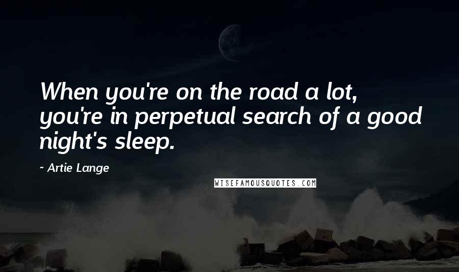 Artie Lange Quotes: When you're on the road a lot, you're in perpetual search of a good night's sleep.