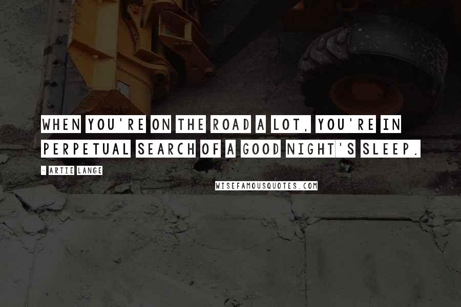 Artie Lange Quotes: When you're on the road a lot, you're in perpetual search of a good night's sleep.