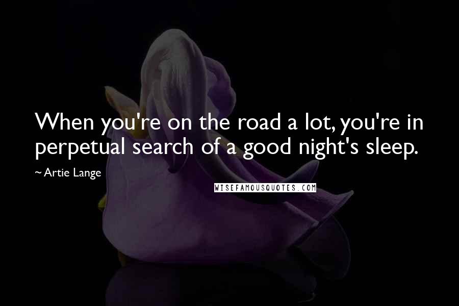 Artie Lange Quotes: When you're on the road a lot, you're in perpetual search of a good night's sleep.