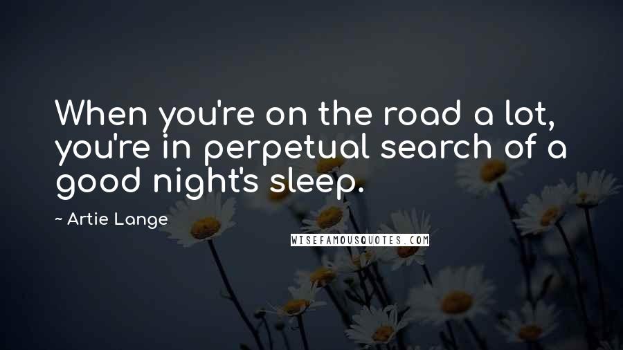 Artie Lange Quotes: When you're on the road a lot, you're in perpetual search of a good night's sleep.