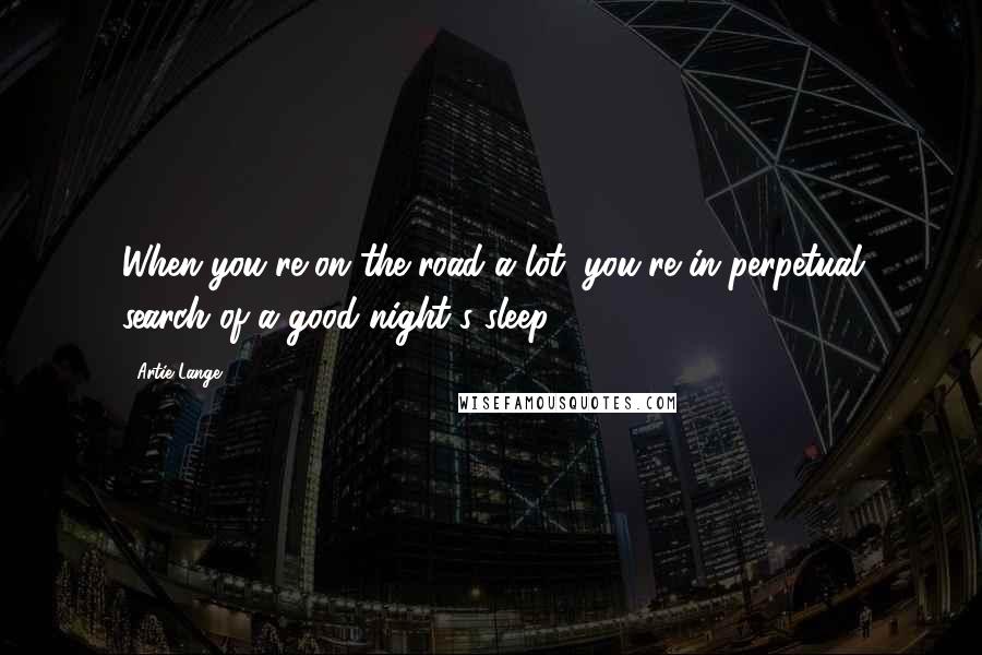 Artie Lange Quotes: When you're on the road a lot, you're in perpetual search of a good night's sleep.