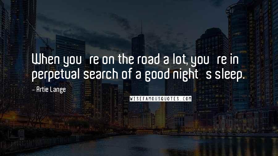 Artie Lange Quotes: When you're on the road a lot, you're in perpetual search of a good night's sleep.