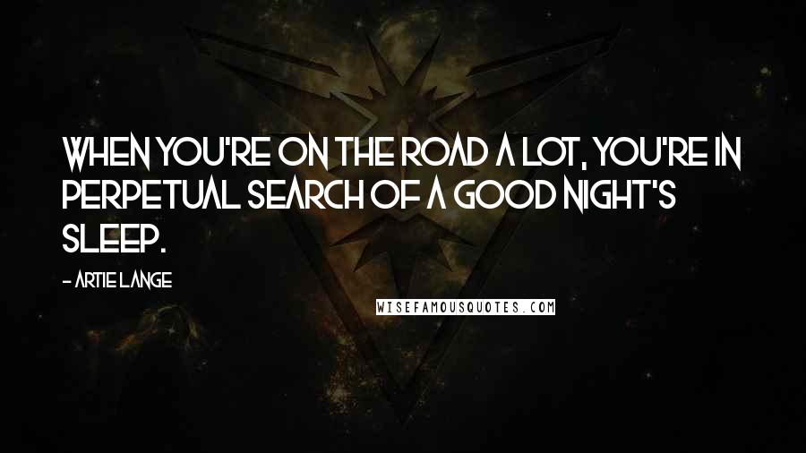 Artie Lange Quotes: When you're on the road a lot, you're in perpetual search of a good night's sleep.