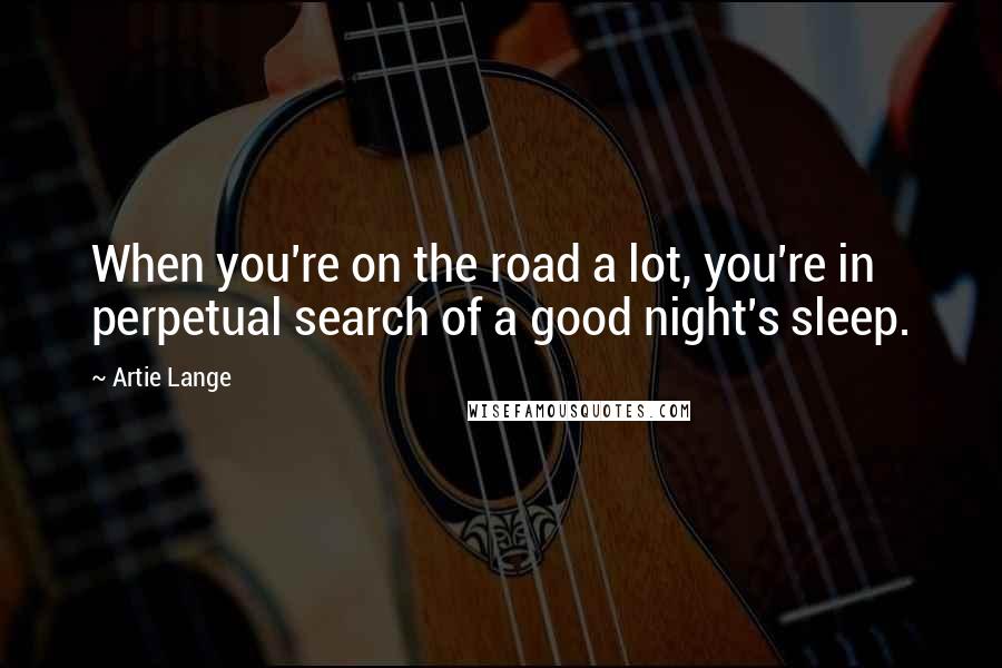 Artie Lange Quotes: When you're on the road a lot, you're in perpetual search of a good night's sleep.