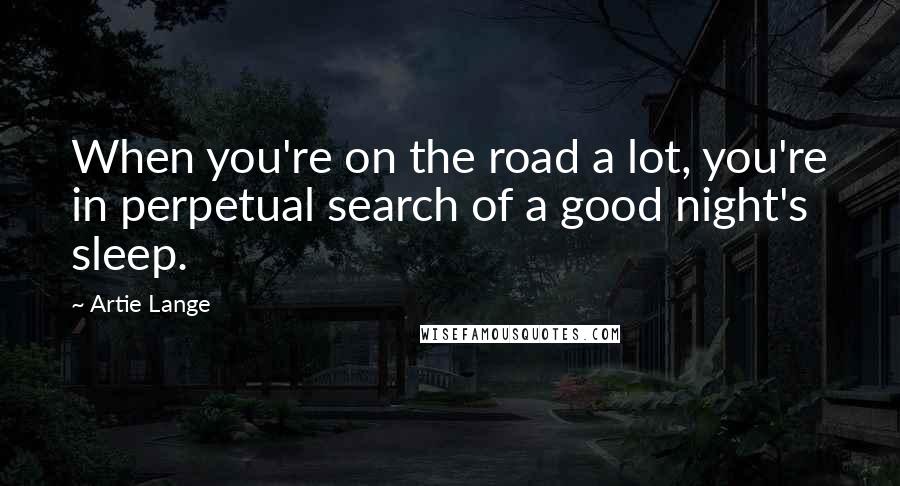 Artie Lange Quotes: When you're on the road a lot, you're in perpetual search of a good night's sleep.