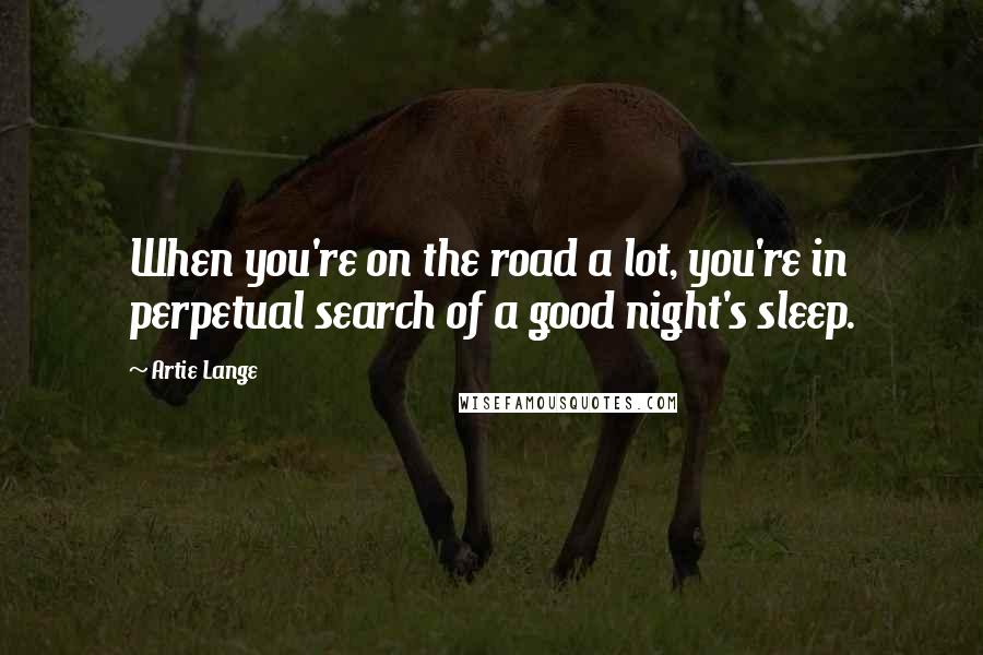 Artie Lange Quotes: When you're on the road a lot, you're in perpetual search of a good night's sleep.