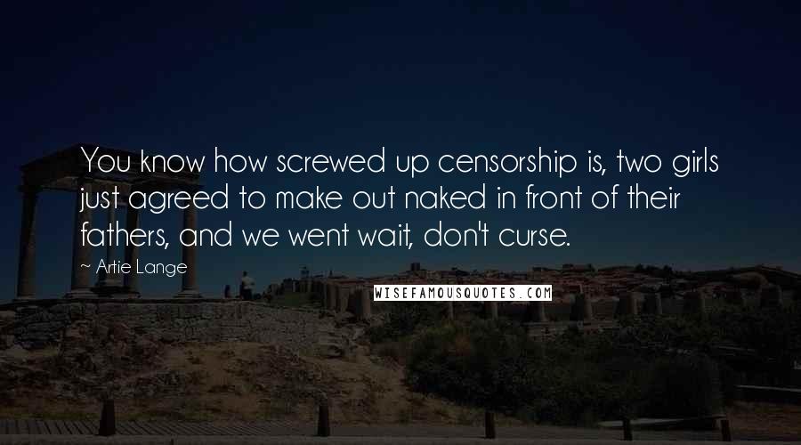 Artie Lange Quotes: You know how screwed up censorship is, two girls just agreed to make out naked in front of their fathers, and we went wait, don't curse.