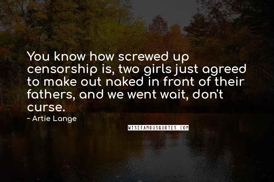 Artie Lange Quotes: You know how screwed up censorship is, two girls just agreed to make out naked in front of their fathers, and we went wait, don't curse.