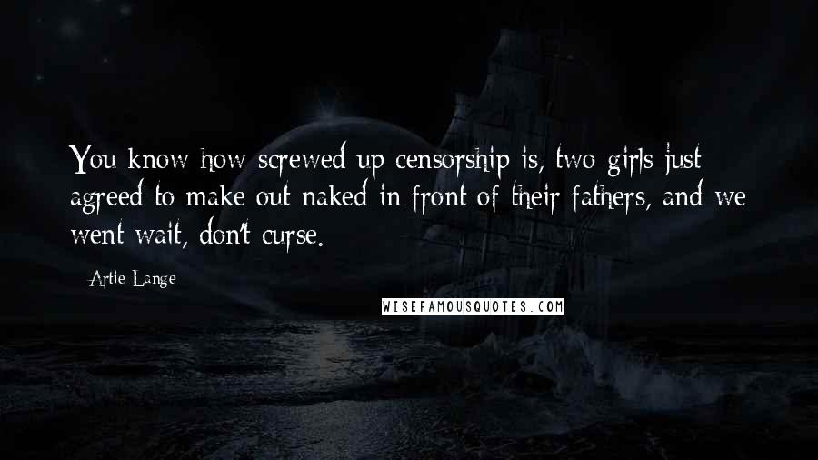 Artie Lange Quotes: You know how screwed up censorship is, two girls just agreed to make out naked in front of their fathers, and we went wait, don't curse.