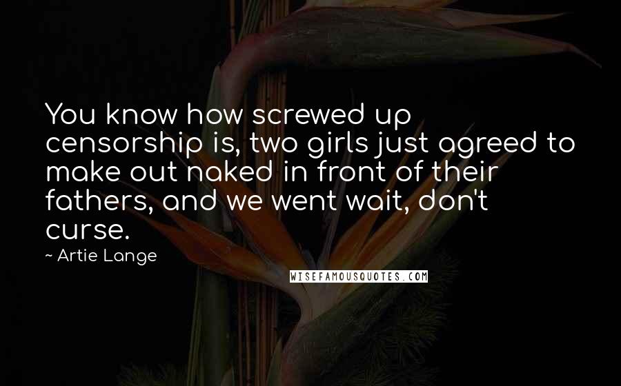 Artie Lange Quotes: You know how screwed up censorship is, two girls just agreed to make out naked in front of their fathers, and we went wait, don't curse.