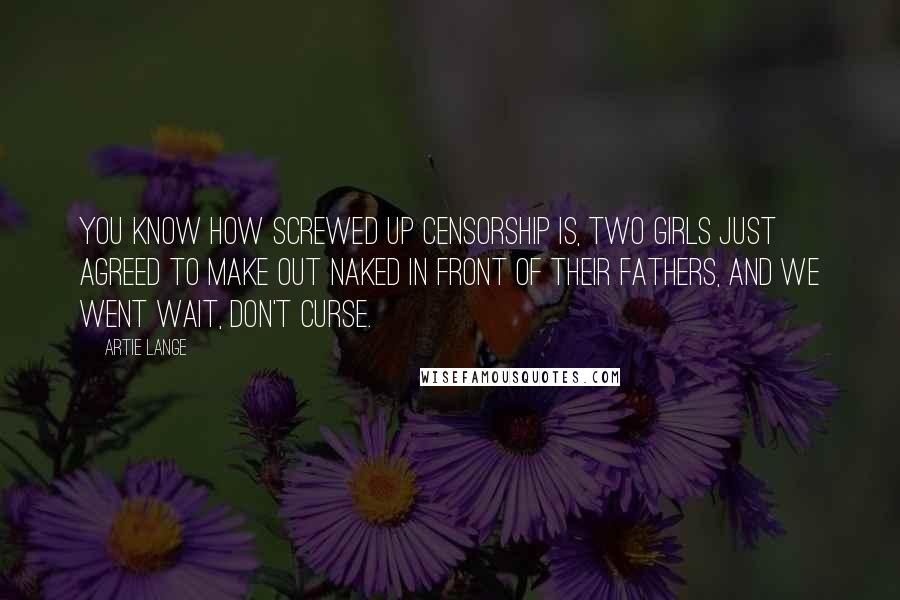 Artie Lange Quotes: You know how screwed up censorship is, two girls just agreed to make out naked in front of their fathers, and we went wait, don't curse.