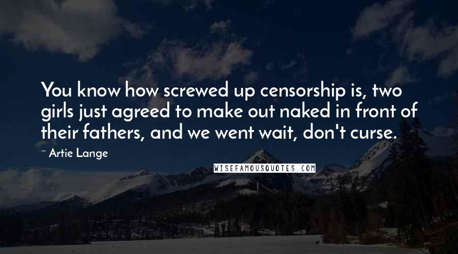 Artie Lange Quotes: You know how screwed up censorship is, two girls just agreed to make out naked in front of their fathers, and we went wait, don't curse.