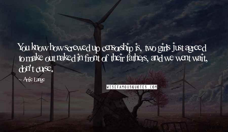 Artie Lange Quotes: You know how screwed up censorship is, two girls just agreed to make out naked in front of their fathers, and we went wait, don't curse.