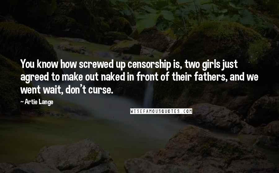 Artie Lange Quotes: You know how screwed up censorship is, two girls just agreed to make out naked in front of their fathers, and we went wait, don't curse.