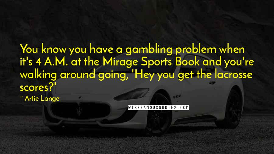 Artie Lange Quotes: You know you have a gambling problem when it's 4 A.M. at the Mirage Sports Book and you're walking around going, 'Hey you get the lacrosse scores?'