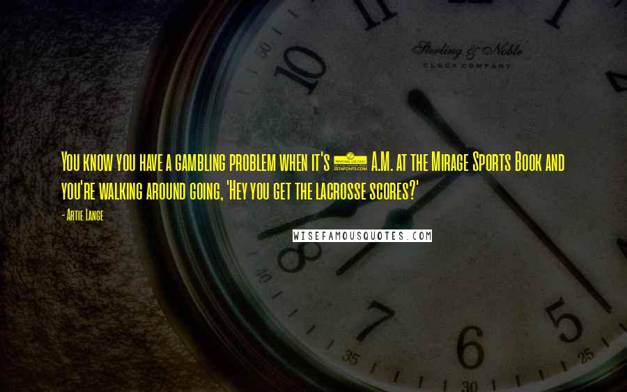 Artie Lange Quotes: You know you have a gambling problem when it's 4 A.M. at the Mirage Sports Book and you're walking around going, 'Hey you get the lacrosse scores?'