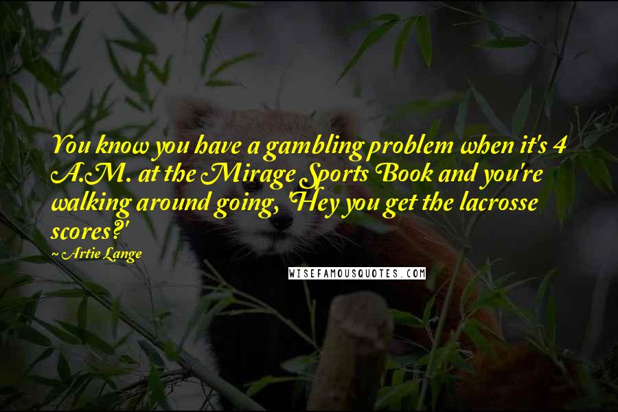 Artie Lange Quotes: You know you have a gambling problem when it's 4 A.M. at the Mirage Sports Book and you're walking around going, 'Hey you get the lacrosse scores?'