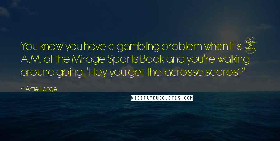 Artie Lange Quotes: You know you have a gambling problem when it's 4 A.M. at the Mirage Sports Book and you're walking around going, 'Hey you get the lacrosse scores?'