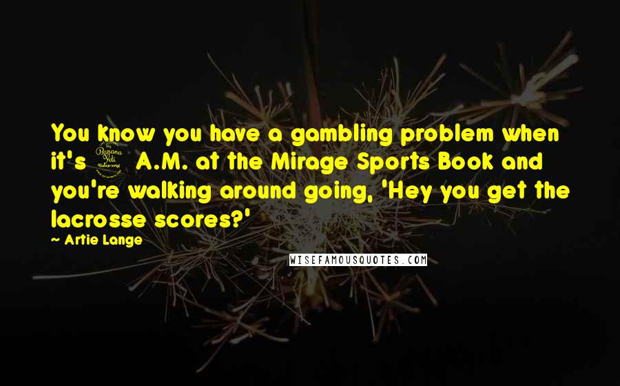 Artie Lange Quotes: You know you have a gambling problem when it's 4 A.M. at the Mirage Sports Book and you're walking around going, 'Hey you get the lacrosse scores?'