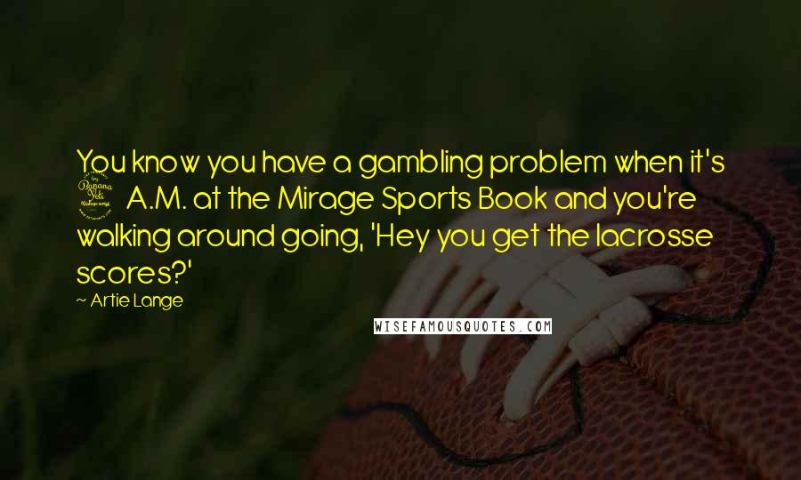 Artie Lange Quotes: You know you have a gambling problem when it's 4 A.M. at the Mirage Sports Book and you're walking around going, 'Hey you get the lacrosse scores?'