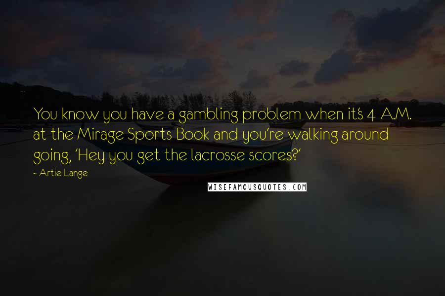 Artie Lange Quotes: You know you have a gambling problem when it's 4 A.M. at the Mirage Sports Book and you're walking around going, 'Hey you get the lacrosse scores?'