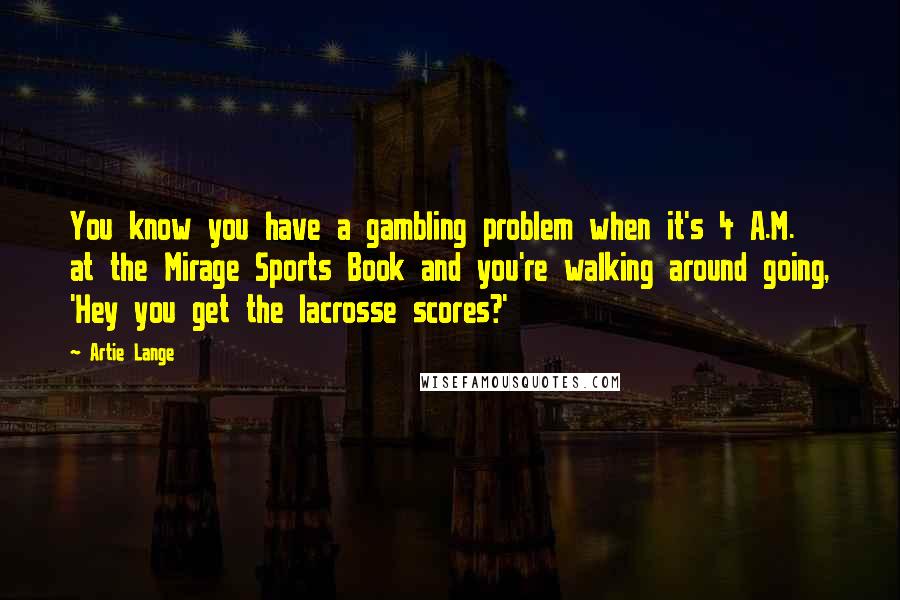 Artie Lange Quotes: You know you have a gambling problem when it's 4 A.M. at the Mirage Sports Book and you're walking around going, 'Hey you get the lacrosse scores?'