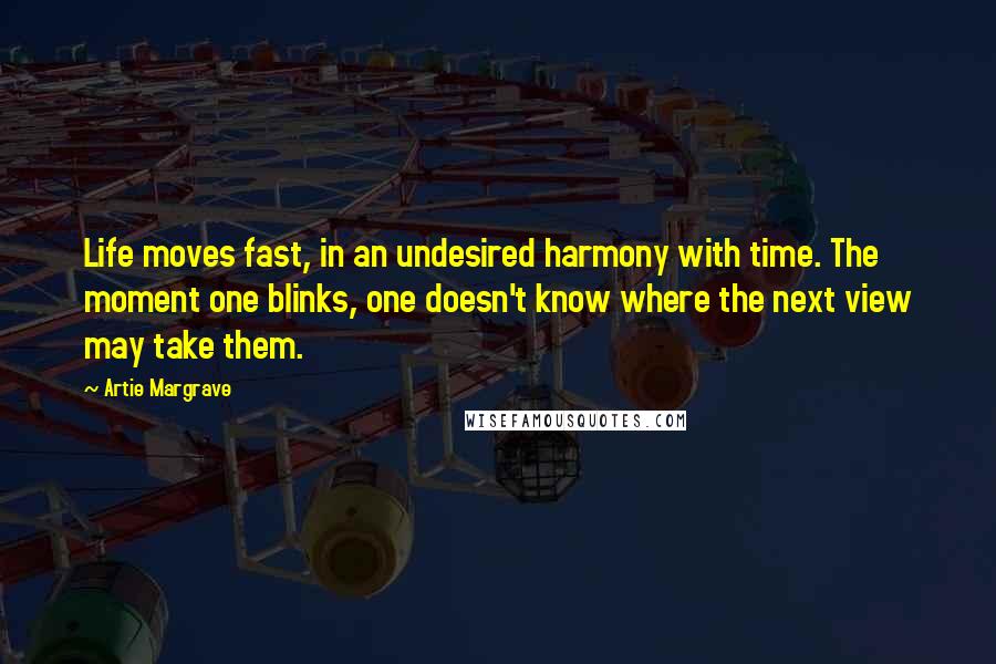 Artie Margrave Quotes: Life moves fast, in an undesired harmony with time. The moment one blinks, one doesn't know where the next view may take them.