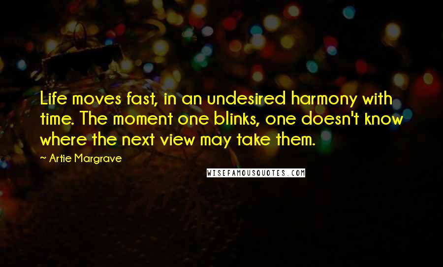 Artie Margrave Quotes: Life moves fast, in an undesired harmony with time. The moment one blinks, one doesn't know where the next view may take them.