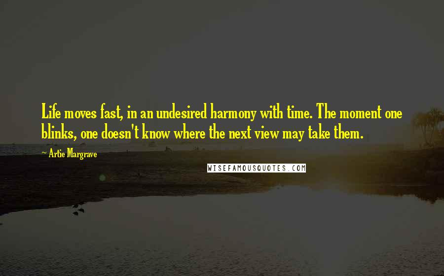 Artie Margrave Quotes: Life moves fast, in an undesired harmony with time. The moment one blinks, one doesn't know where the next view may take them.