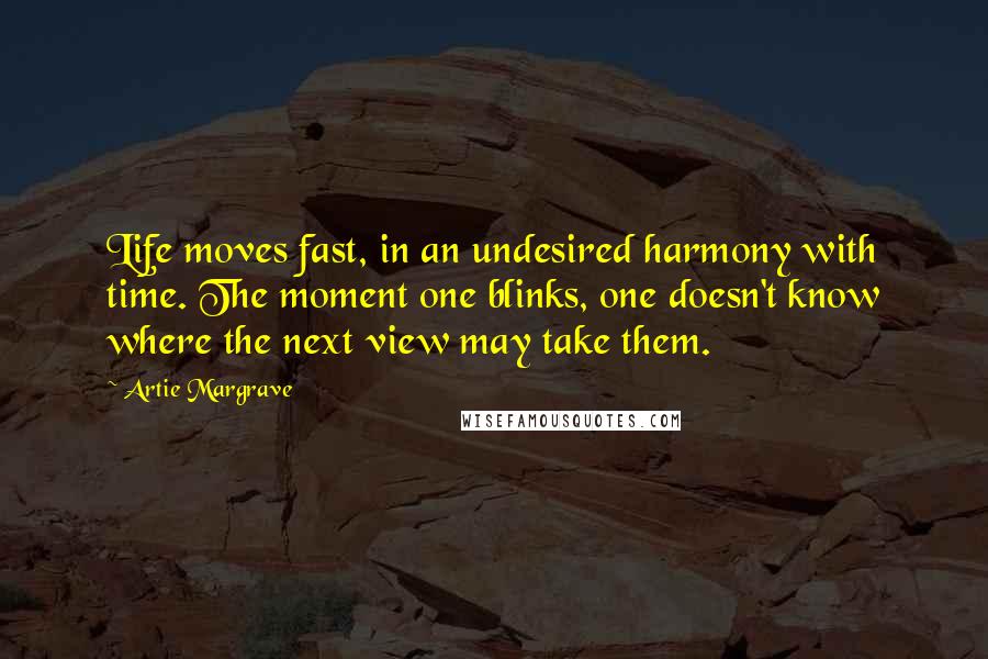 Artie Margrave Quotes: Life moves fast, in an undesired harmony with time. The moment one blinks, one doesn't know where the next view may take them.
