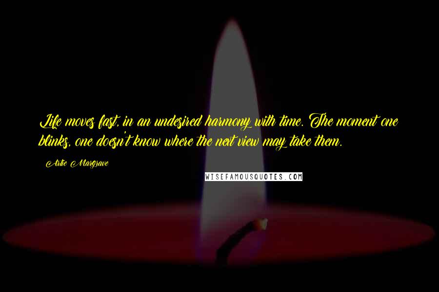 Artie Margrave Quotes: Life moves fast, in an undesired harmony with time. The moment one blinks, one doesn't know where the next view may take them.