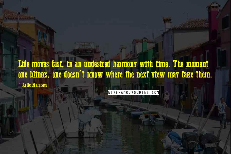 Artie Margrave Quotes: Life moves fast, in an undesired harmony with time. The moment one blinks, one doesn't know where the next view may take them.