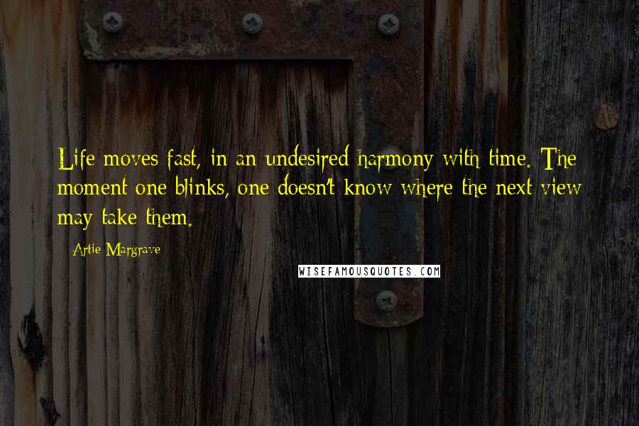 Artie Margrave Quotes: Life moves fast, in an undesired harmony with time. The moment one blinks, one doesn't know where the next view may take them.